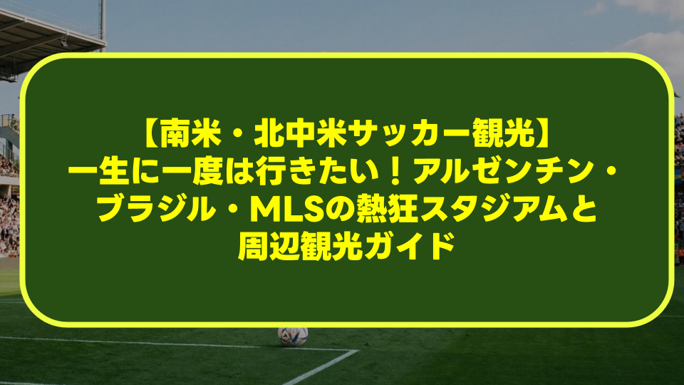 【南米・北中米サッカー観光】一生に一度は行きたい!アルゼンチン・ブラジル・MLSの熱狂スタジアムと周辺観光ガイド 【南米・北中米サッカー観光】一生に一度は行きたい!アルゼンチン・ブラジル・MLSの熱狂スタジアムと周辺観光ガイド