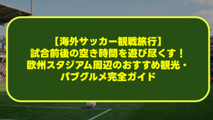 【海外サッカー観戦旅行】試合前後の空き時間を遊び尽くす!欧州スタジアム周辺のおすすめ観光・パブグルメ完全ガイド 【海外サッカー観戦旅行】試合前後の空き時間を遊び尽くす!欧州スタジアム周辺のおすすめ観光・パブグルメ完全ガイド