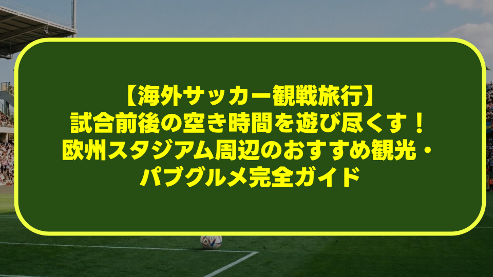 【海外サッカー観戦旅行】試合前後の空き時間を遊び尽くす!欧州スタジアム周辺のおすすめ観光・パブグルメ完全ガイド 【海外サッカー観戦旅行】試合前後の空き時間を遊び尽くす!欧州スタジアム周辺のおすすめ観光・パブグルメ完全ガイド