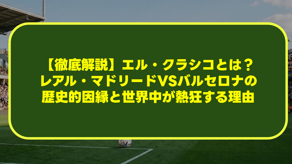 【徹底解説】エル・クラシコとは?レアル・マドリードVSバルセロナの歴史的因縁と世界中が熱狂する理由 【徹底解説】エル・クラシコとは?レアル・マドリードVSバルセロナの歴史的因縁と世界中が熱狂する理由