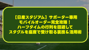 【日産スタジアム】サポーター専用モバイルオーダー完全攻略！ハーフタイムの行列を回避してスタグルを座席で受け取る裏技＆活用術