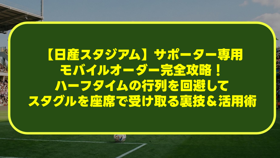 【日産スタジアム】サポーター専用モバイルオーダー完全攻略！ハーフタイムの行列を回避してスタグルを座席で受け取る裏技＆活用術