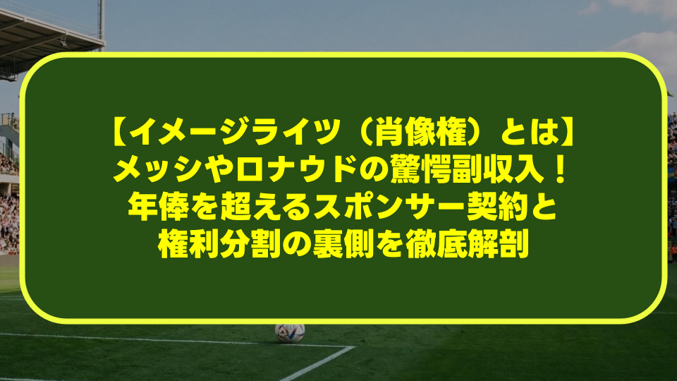 【イメージライツ(肖像権)とは】メッシやロナウドの驚愕副収入!年俸を超えるスポンサー契約と権利分割の裏側を徹底解剖 【イメージライツ(肖像権)とは】メッシやロナウドの驚愕副収入!年俸を超えるスポンサー契約と権利分割の裏側を徹底解剖