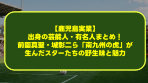 【鹿児島実業】出身の芸能人・有名人まとめ!前園真聖・城彰二ら「南九州の虎」が生んだスターたちの野生味と魅力 【鹿児島実業】出身の芸能人・有名人まとめ!前園真聖・城彰二ら「南九州の虎」が生んだスターたちの野生味と魅力