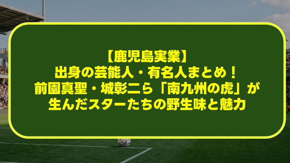 【鹿児島実業】出身の芸能人・有名人まとめ!前園真聖・城彰二ら「南九州の虎」が生んだスターたちの野生味と魅力 【鹿児島実業】出身の芸能人・有名人まとめ!前園真聖・城彰二ら「南九州の虎」が生んだスターたちの野生味と魅力