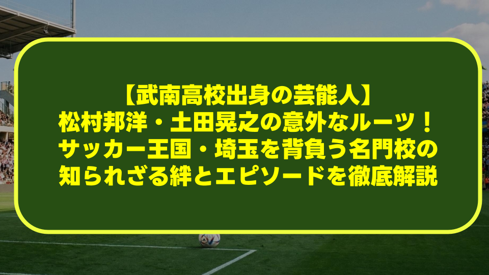 【武南高校出身の芸能人】松村邦洋・土田晃之の意外なルーツ！サッカー王国・埼玉を背負う名門校の知られざる絆とエピソードを徹底解説