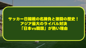 【完全解説】サッカー日韓戦の名勝負と激闘の歴史!アジア最大のライバル対決「日本vs韓国」が熱い理由 【完全解説】サッカー日韓戦の名勝負と激闘の歴史!アジア最大のライバル対決「日本vs韓国」が熱い理由