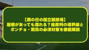 【雨の日の国立競技場】屋根があっても濡れる?座席列の境界線とポンチョ・雨具の必須対策を徹底解説 【雨の日の国立競技場】屋根があっても濡れる?座席列の境界線とポンチョ・雨具の必須対策を徹底解説