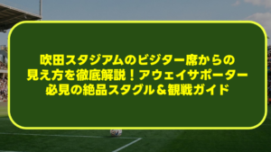 【2026年最新】吹田スタジアムのビジター席からの見え方を徹底解説！アウェイサポーター必見の絶品スタグル＆観戦ガイド