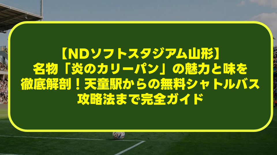 【NDソフトスタジアム山形】名物「炎のカリーパン」の魅力と味を徹底解剖！天童駅からの無料シャトルバス攻略法まで完全ガイド