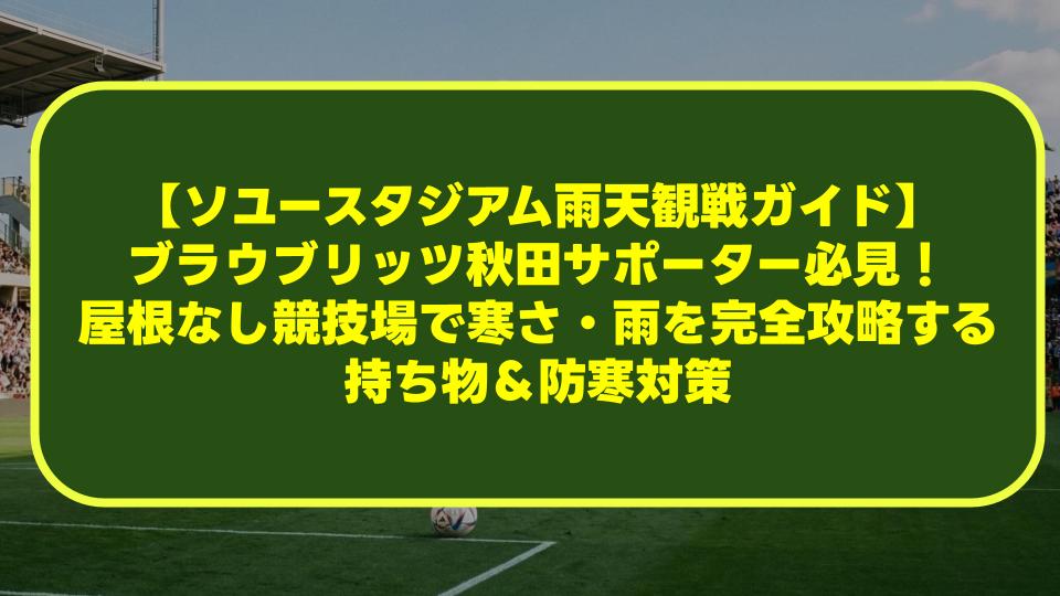 【ソユースタジアム雨天観戦ガイド】ブラウブリッツ秋田サポーター必見！屋根なし競技場で寒さ・雨を完全攻略する持ち物＆防寒対策