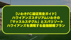 【いわきFC遠征完全ガイド】ハワイアンズスタジアムいわきの「マッスルスタグル」とスパリゾートハワイアンズを満喫する最強観戦プラン 【いわきFC遠征完全ガイド】ハワイアンズスタジアムいわきの「マッスルスタグル」とスパリゾートハワイアンズを満喫する最強観戦プラン