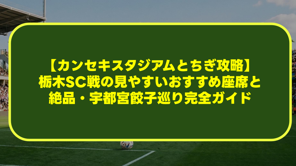 【カンセキスタジアムとちぎ攻略】栃木SC戦の見やすいおすすめ座席と絶品・宇都宮餃子巡り完全ガイド