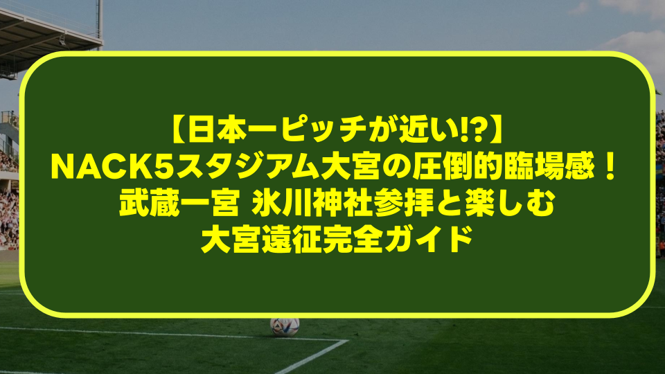 【日本一ピッチが近い!?】NACK5スタジアム大宮の圧倒的臨場感！武蔵一宮 氷川神社参拝と楽しむ大宮遠征完全ガイド