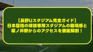【長野Uスタジアム完全ガイド】日本屈指の球技専用スタジアムの臨場感と篠ノ井駅からのアクセスを徹底解剖！