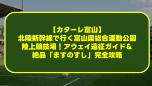 【カターレ富山】北陸新幹線で行く富山県総合運動公園陸上競技場!アウェイ遠征ガイド&絶品「ますのすし」完全攻略 【カターレ富山】北陸新幹線で行く富山県総合運動公園陸上競技場!アウェイ遠征ガイド&絶品「ますのすし」完全攻略