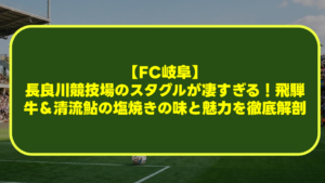 【FC岐阜】長良川競技場のスタグルが凄すぎる!飛騨牛&清流鮎の塩焼きの味と魅力を徹底解剖 【FC岐阜】長良川競技場のスタグルが凄すぎる!飛騨牛&清流鮎の塩焼きの味と魅力を徹底解剖