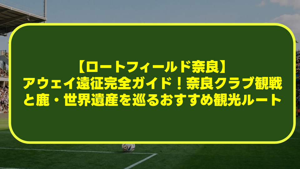 【ロートフィールド奈良】アウェイ遠征完全ガイド！奈良クラブ観戦と鹿・世界遺産を巡るおすすめ観光ルート