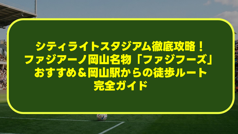 【完全版】シティライトスタジアム徹底攻略！ファジアーノ岡山名物「ファジフーズ」おすすめ＆岡山駅からの徒歩ルート完全ガイド