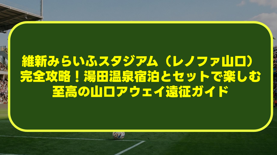 維新みらいふスタジアム（レノファ山口）完全攻略！湯田温泉宿泊とセットで楽しむ至高の山口アウェイ遠征ガイド