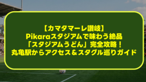 【カマタマーレ讃岐】Pikaraスタジアムで味わう絶品「スタジアムうどん」完全攻略！丸亀駅からのアクセス＆スタグル巡りガイド