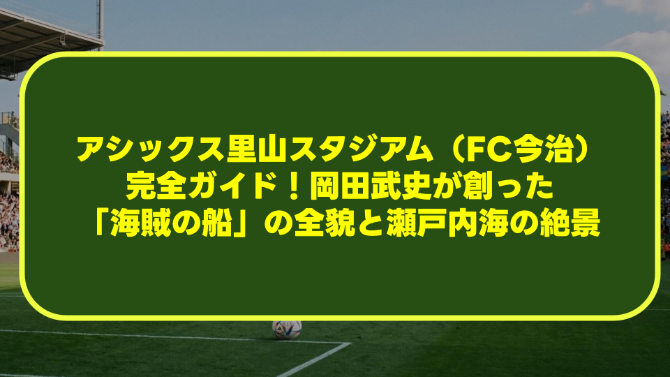 アシックス里山スタジアム(FC今治)完全ガイド!岡田武史が創った「海賊の船」の全貌と瀬戸内海の絶景 アシックス里山スタジアム(FC今治)完全ガイド!岡田武史が創った「海賊の船」の全貌と瀬戸内海の絶景