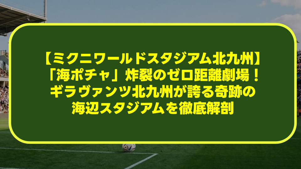 【ミクニワールドスタジアム北九州】「海ポチャ」炸裂のゼロ距離劇場!ギラヴァンツ北九州が誇る奇跡の海辺スタジアムを徹底解剖 【ミクニワールドスタジアム北九州】「海ポチャ」炸裂のゼロ距離劇場!ギラヴァンツ北九州が誇る奇跡の海辺スタジアムを徹底解剖