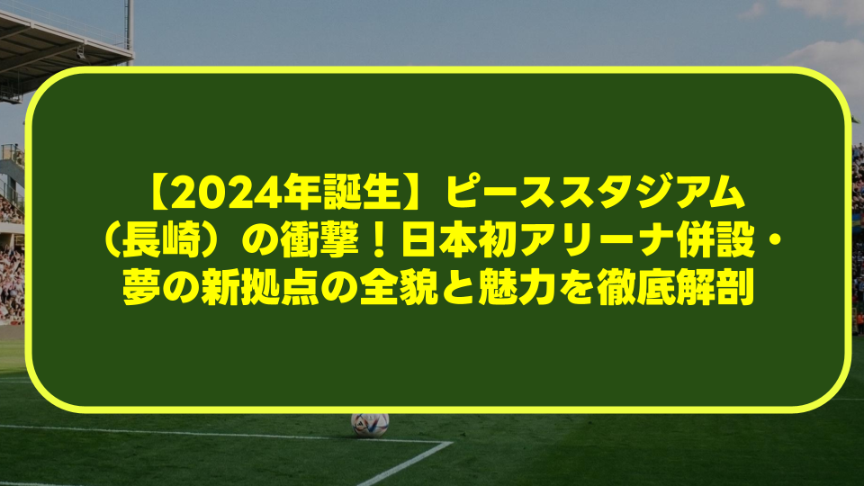 【2024年誕生】ピーススタジアム(長崎)の衝撃!日本初アリーナ併設・夢の新拠点の全貌と魅力を徹底解剖 【2024年誕生】ピーススタジアム(長崎)の衝撃!日本初アリーナ併設・夢の新拠点の全貌と魅力を徹底解剖