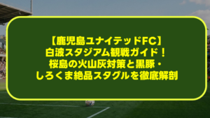 【鹿児島ユナイテッドFC】白波スタジアム観戦ガイド！桜島の火山灰対策と黒豚・しろくま絶品スタグルを徹底解剖