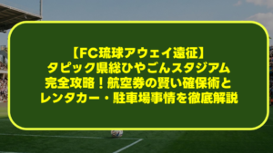 【FC琉球アウェイ遠征】タピック県総ひやごんスタジアム完全攻略！航空券の賢い確保術とレンタカー・駐車場事情を徹底解説