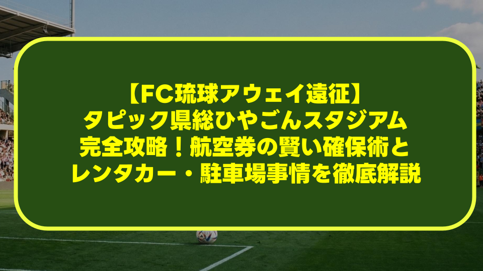 【FC琉球アウェイ遠征】タピック県総ひやごんスタジアム完全攻略!航空券の賢い確保術とレンタカー・駐車場事情を徹底解説 【FC琉球アウェイ遠征】タピック県総ひやごんスタジアム完全攻略!航空券の賢い確保術とレンタカー・駐車場事情を徹底解説