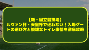 【新・国立競技場】ルヴァン杯・天皇杯で迷わない！入場ゲートの選び方と複雑なトイレ事情を徹底攻略