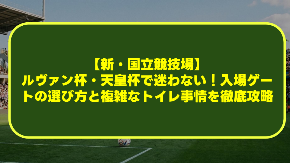 【新・国立競技場】ルヴァン杯・天皇杯で迷わない!入場ゲートの選び方と複雑なトイレ事情を徹底攻略 【新・国立競技場】ルヴァン杯・天皇杯で迷わない!入場ゲートの選び方と複雑なトイレ事情を徹底攻略