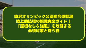 駒沢オリンピック公園総合運動場陸上競技場の観戦完全ガイド！「屋根なし＆強風」を攻略する必須対策と持ち物