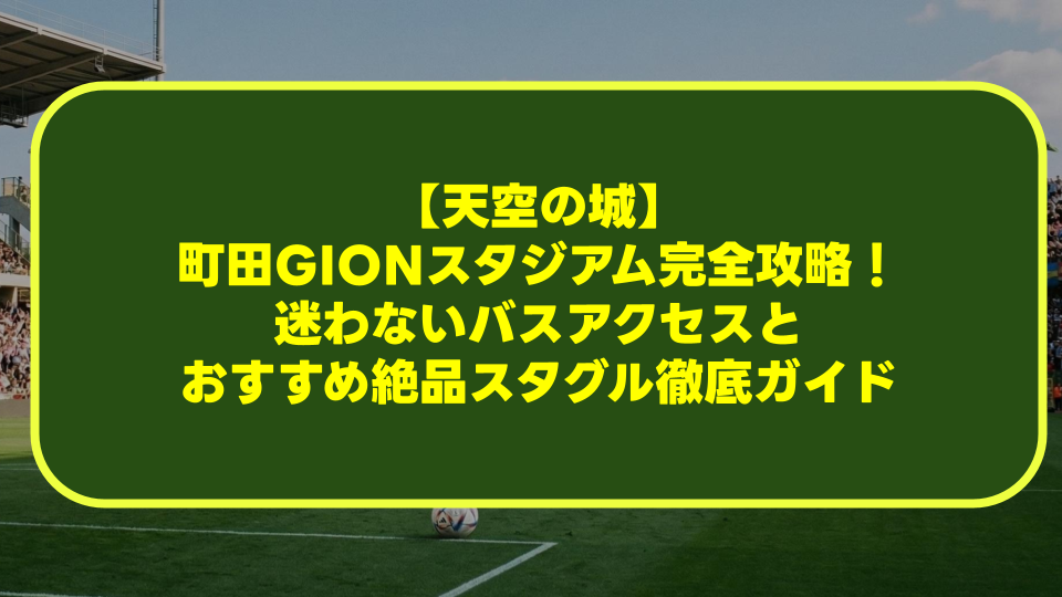 【天空の城】町田GIONスタジアム完全攻略！迷わないバスアクセスとおすすめ絶品スタグル徹底ガイド