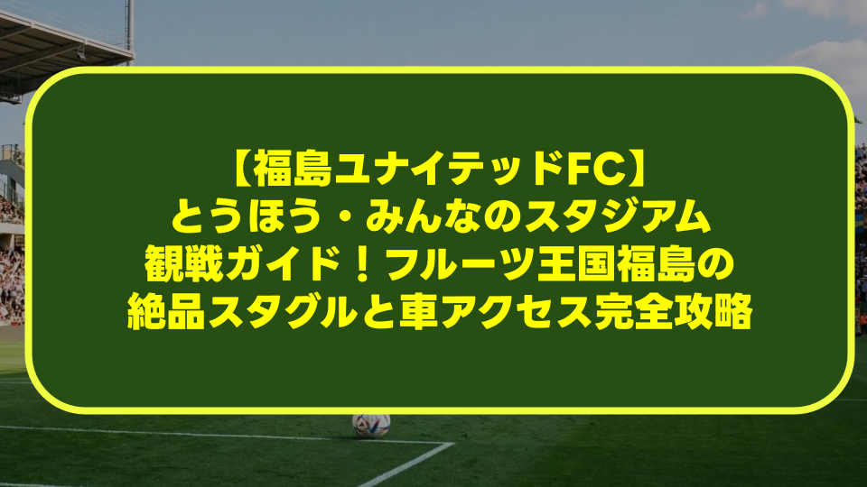 【福島ユナイテッドFC】とうほう・みんなのスタジアム観戦ガイド！フルーツ王国福島の絶品スタグルと車・駐車場アクセス完全攻略