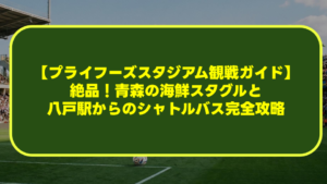 【プライフーズスタジアム観戦ガイド】絶品!青森の海鮮スタグルと八戸駅からのシャトルバス完全攻略 【プライフーズスタジアム観戦ガイド】絶品!青森の海鮮スタグルと八戸駅からのシャトルバス完全攻略