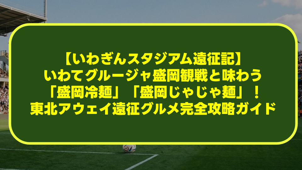 【いわぎんスタジアム遠征記】いわてグルージャ盛岡観戦と味わう「盛岡冷麺」「盛岡じゃじゃ麺」！東北アウェイ遠征グルメ完全攻略ガイド