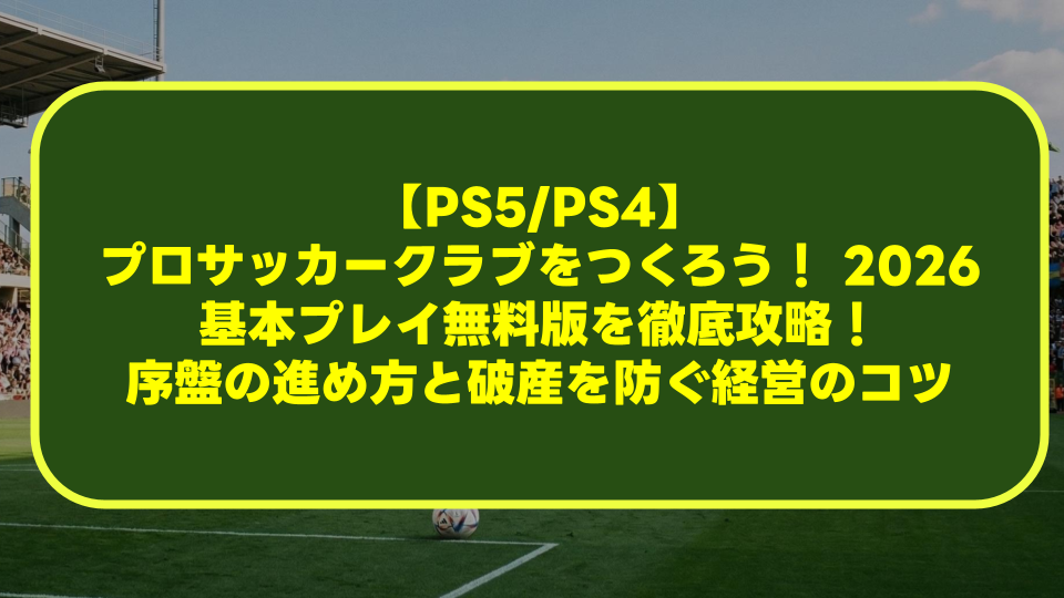 【PS5/PS4】『プロサッカークラブをつくろう！ 2026』基本プレイ無料版を徹底攻略！序盤の進め方と破産を防ぐ経営のコツ