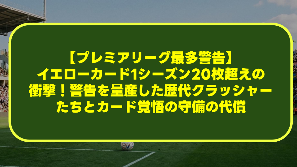 【プレミアリーグ最多警告】イエローカード1シーズン20枚超えの衝撃！警告を量産した歴代クラッシャーたちとカード覚悟の守備の代償