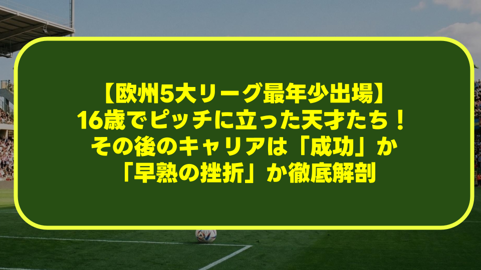 【欧州5大リーグ最年少出場】16歳でピッチに立った天才たち!その後のキャリアは「成功」か「早熟の挫折」か徹底解剖 【欧州5大リーグ最年少出場】16歳でピッチに立った天才たち!その後のキャリアは「成功」か「早熟の挫折」か徹底解剖