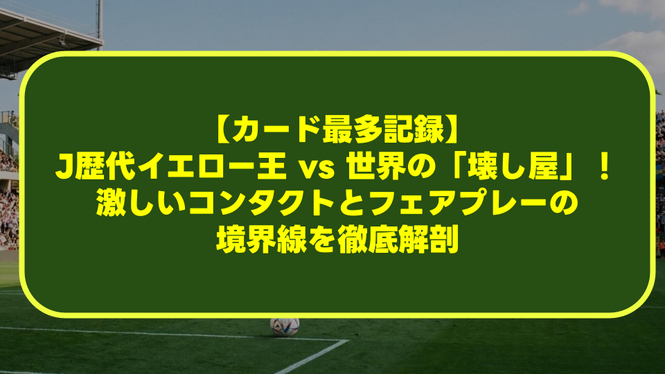 【カード最多記録】J歴代イエロー王 vs 世界の「壊し屋」!激しいコンタクトとフェアプレーの境界線を徹底解剖 【カード最多記録】J歴代イエロー王 vs 世界の「壊し屋」!激しいコンタクトとフェアプレーの境界線を徹底解剖