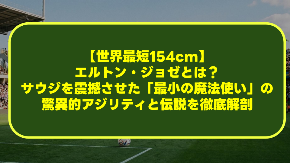 【世界最短154cm】エルトン・ジョゼとは？サウジを震撼させた「最小の魔法使い」の驚異的アジリティと伝説を徹底解剖