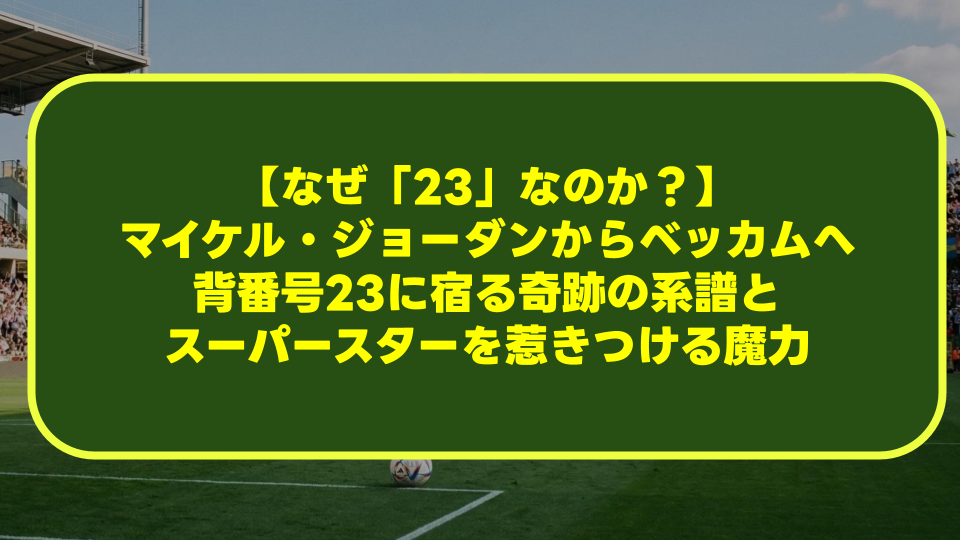 【なぜ「23」なのか？】マイケル・ジョーダンからベッカムへ。背番号23に宿る奇跡の系譜とスーパースターを惹きつける魔力