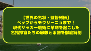 【世界の名将・監督列伝】ペップからモウリーニョまで!現代サッカー戦術に革命を起こした名指揮官たちの思想と系譜を徹底解剖 【世界の名将・監督列伝】ペップからモウリーニョまで!現代サッカー戦術に革命を起こした名指揮官たちの思想と系譜を徹底解剖