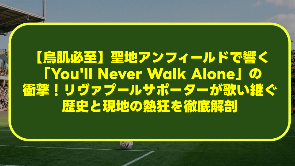 【鳥肌必至】聖地アンフィールドで響く「You’ll Never Walk Alone」の衝撃！リヴァプールサポーターが歌い継ぐ歴史と現地の熱狂を徹底解剖