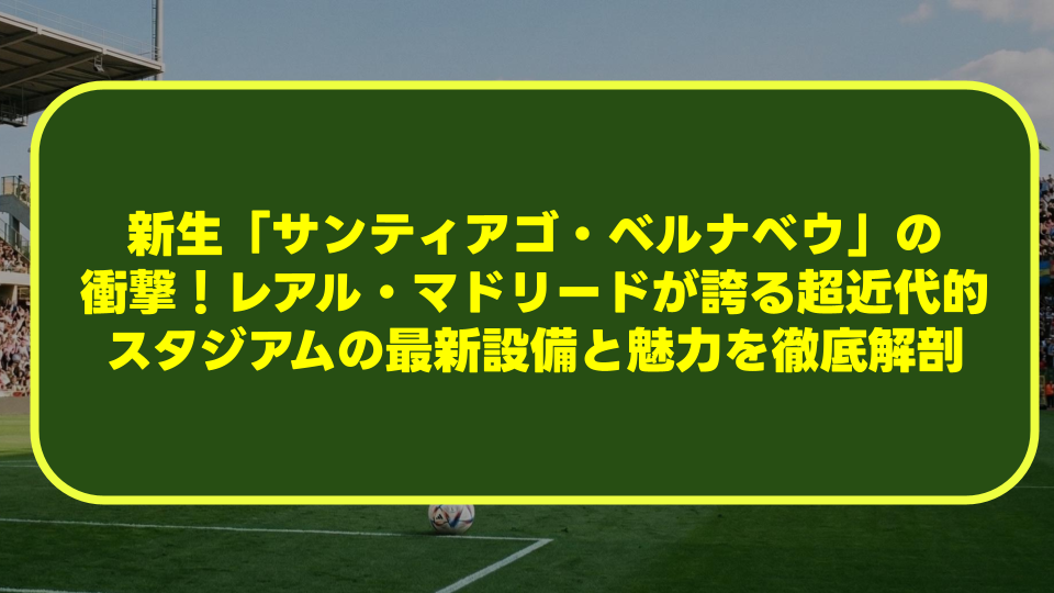 新生「サンティアゴ・ベルナベウ」の衝撃!レアル・マドリードが誇る超近代的スタジアムの最新設備と魅力を徹底解剖 新生「サンティアゴ・ベルナベウ」の衝撃!レアル・マドリードが誇る超近代的スタジアムの最新設備と魅力を徹底解剖