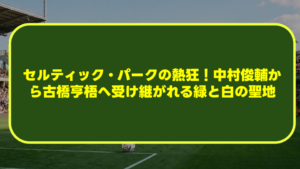 【完全解説】セルティック・パークの熱狂!中村俊輔から古橋亨梧へ受け継がれる緑と白の聖地 【完全解説】セルティック・パークの熱狂!中村俊輔から古橋亨梧へ受け継がれる緑と白の聖地