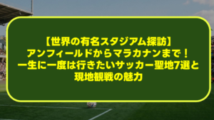 【世界の有名スタジアム探訪】アンフィールドからマラカナンまで!一生に一度は行きたいサッカー聖地7選と現地観戦の魅力 【世界の有名スタジアム探訪】アンフィールドからマラカナンまで!一生に一度は行きたいサッカー聖地7選と現地観戦の魅力