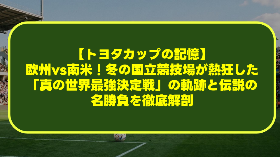 【トヨタカップの記憶】欧州vs南米!冬の国立競技場が熱狂した「真の世界最強決定戦」の軌跡と伝説の名勝負を徹底解剖 【トヨタカップの記憶】欧州vs南米!冬の国立競技場が熱狂した「真の世界最強決定戦」の軌跡と伝説の名勝負を徹底解剖
